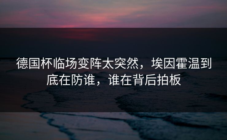 德国杯临场变阵太突然，埃因霍温到底在防谁，谁在背后拍板