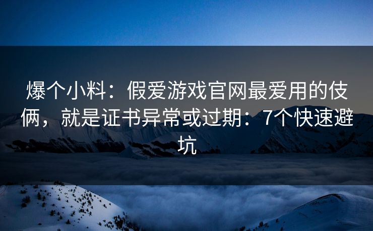 爆个小料：假爱游戏官网最爱用的伎俩，就是证书异常或过期：7个快速避坑