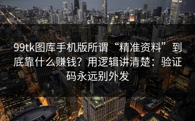 99tk图库手机版所谓“精准资料”到底靠什么赚钱？用逻辑讲清楚：验证码永远别外发