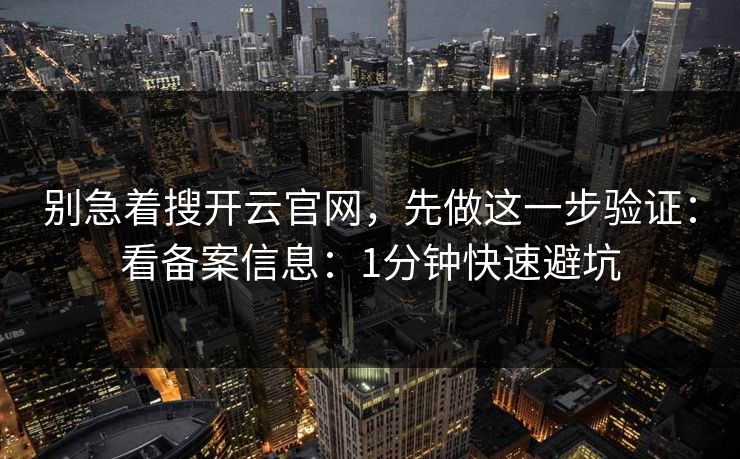 别急着搜开云官网，先做这一步验证：看备案信息：1分钟快速避坑