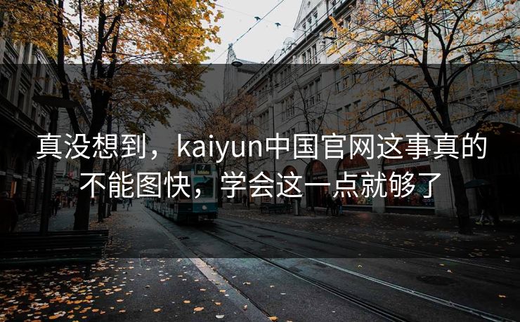 真没想到，kaiyun中国官网这事真的不能图快，学会这一点就够了