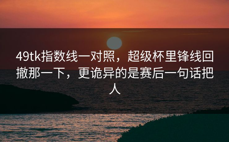 49tk指数线一对照，超级杯里锋线回撤那一下，更诡异的是赛后一句话把人
