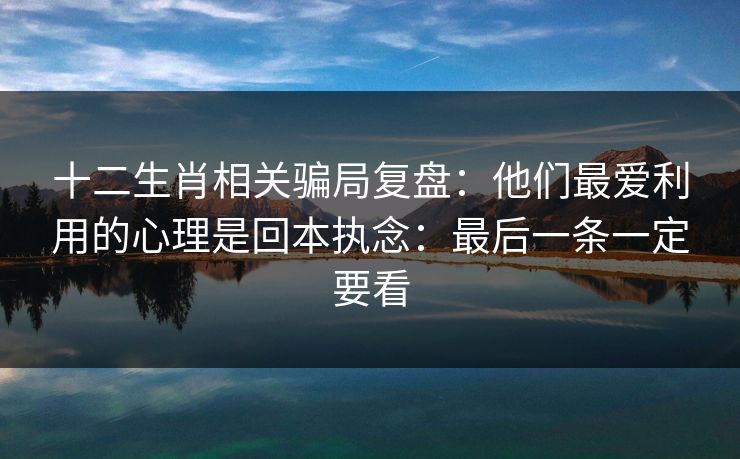十二生肖相关骗局复盘：他们最爱利用的心理是回本执念：最后一条一定要看