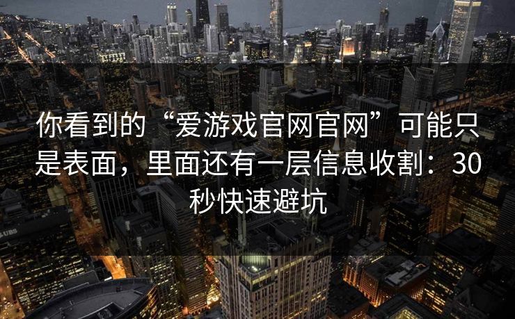 你看到的“爱游戏官网官网”可能只是表面，里面还有一层信息收割：30秒快速避坑