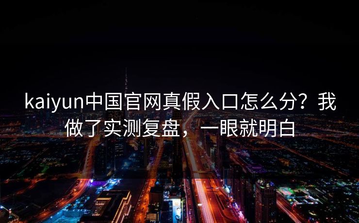 kaiyun中国官网真假入口怎么分?我做了实测复盘,一眼就明白 kaiyun中国官网真假入口怎么分?我做了实测复盘,一眼就明白