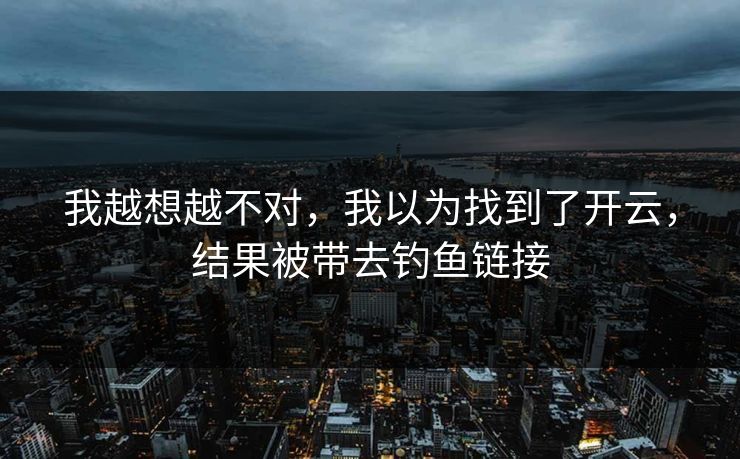 我越想越不对,我以为找到了开云,结果被带去钓鱼链接 我越想越不对,我以为找到了开云,结果被带去钓鱼链接