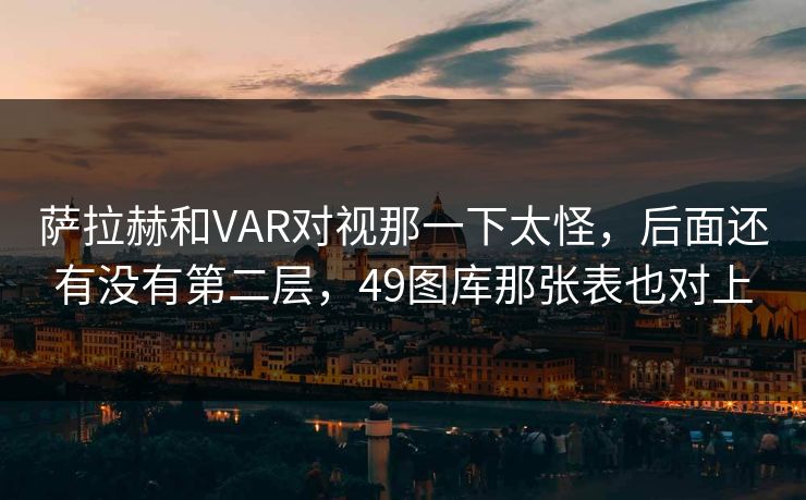 萨拉赫和VAR对视那一下太怪,后面还有没有第二层,49图库那张表也对上 萨拉赫和VAR对视那一下太怪,后面还有没有第二层,49图库那张表也对上