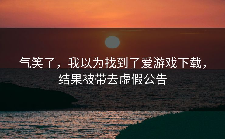 气笑了,我以为找到了爱游戏下载,结果被带去虚假公告 气笑了,我以为找到了爱游戏下载,结果被带去虚假公告
