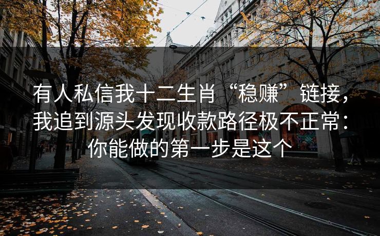 有人私信我十二生肖“稳赚”链接,我追到源头发现收款路径极不正常:你能做的第一步是这个 有人私信我十二生肖“稳赚”链接,我追到源头发现收款路径极不正常:你能做的第一步是这个