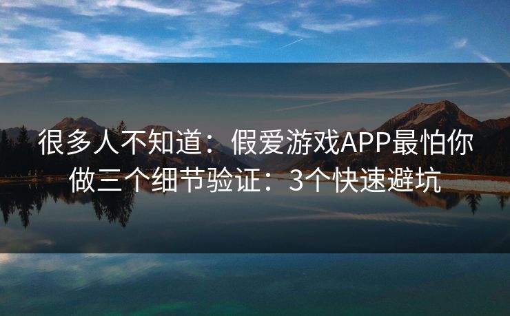 很多人不知道:假爱游戏APP最怕你做三个细节验证:3个快速避坑 很多人不知道:假爱游戏APP最怕你做三个细节验证:3个快速避坑