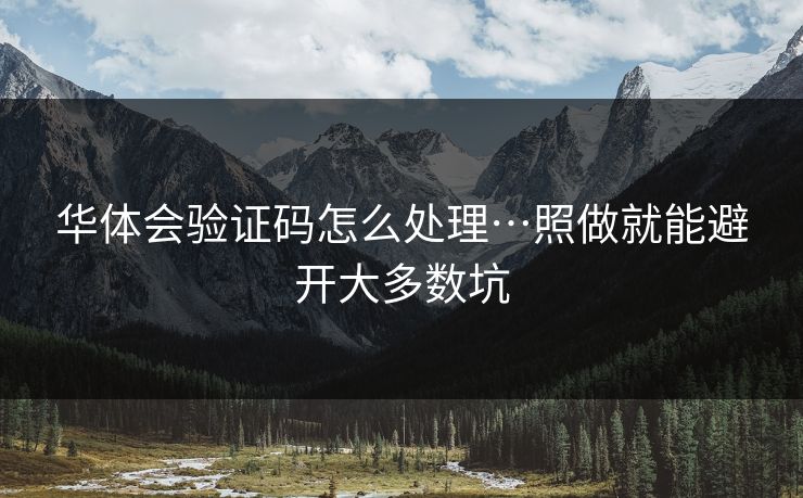 华体会验证码怎么处理…照做就能避开大多数坑