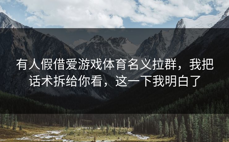 有人假借爱游戏体育名义拉群,我把话术拆给你看,这一下我明白了 有人假借爱游戏体育名义拉群,我把话术拆给你看,这一下我明白了