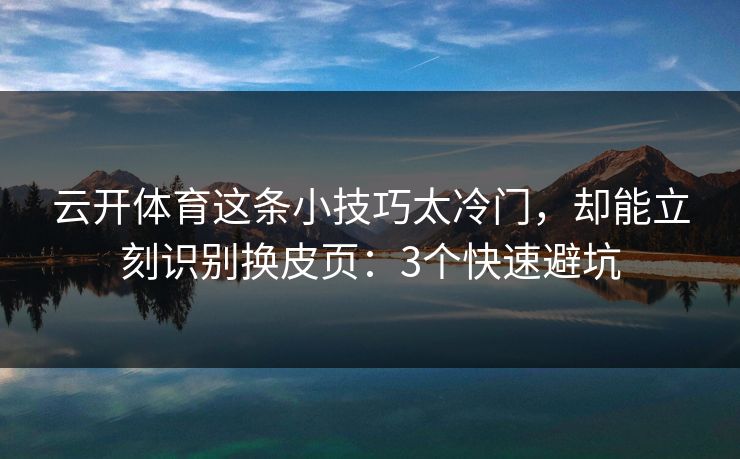 云开体育这条小技巧太冷门,却能立刻识别换皮页:3个快速避坑 云开体育这条小技巧太冷门,却能立刻识别换皮页:3个快速避坑
