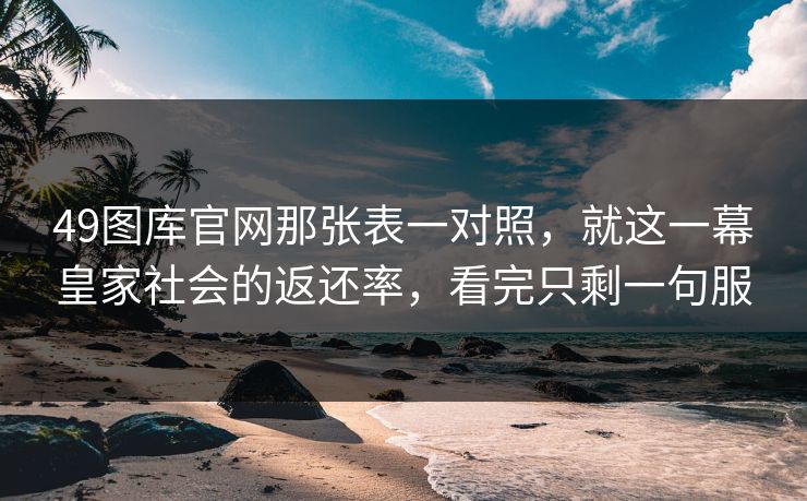 49图库官网那张表一对照,就这一幕皇家社会的返还率,看完只剩一句服 49图库官网那张表一对照,就这一幕皇家社会的返还率,看完只剩一句服