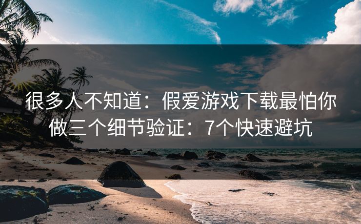 很多人不知道:假爱游戏下载最怕你做三个细节验证:7个快速避坑 很多人不知道:假爱游戏下载最怕你做三个细节验证:7个快速避坑