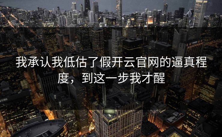 我承认我低估了假开云官网的逼真程度,到这一步我才醒 我承认我低估了假开云官网的逼真程度,到这一步我才醒