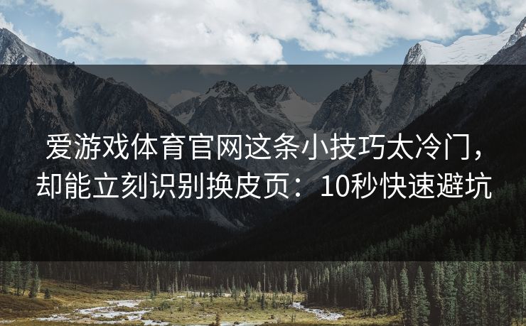 爱游戏体育官网这条小技巧太冷门,却能立刻识别换皮页:10秒快速避坑 爱游戏体育官网这条小技巧太冷门,却能立刻识别换皮页:10秒快速避坑