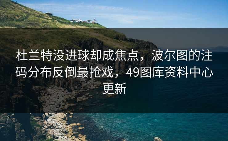 杜兰特没进球却成焦点，波尔图的注码分布反倒最抢戏，49图库资料中心更新