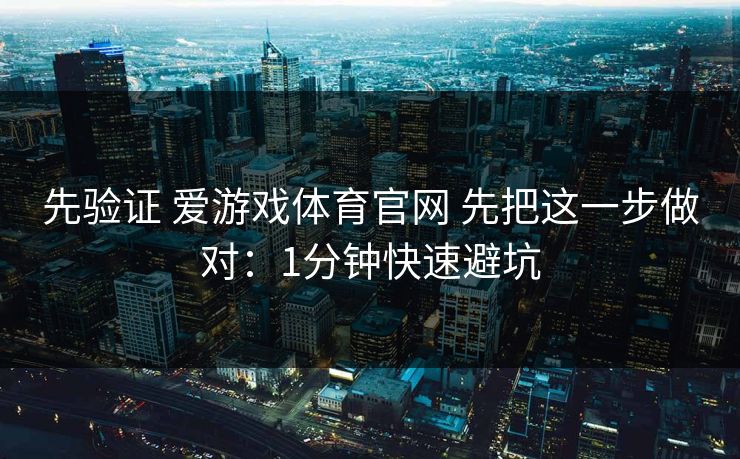 先验证 爱游戏体育官网 先把这一步做对：1分钟快速避坑