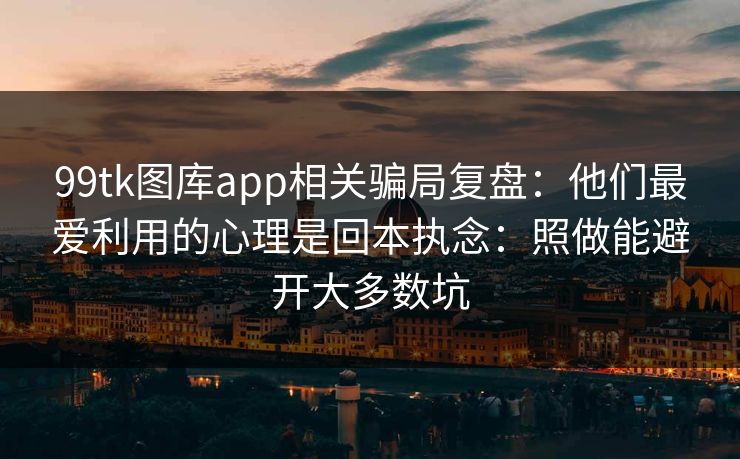 99tk图库app相关骗局复盘：他们最爱利用的心理是回本执念：照做能避开大多数坑