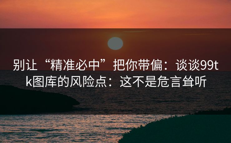 别让“精准必中”把你带偏:谈谈99tk图库的风险点:这不是危言耸听 别让“精准必中”把你带偏:谈谈99tk图库的风险点:这不是危言耸听