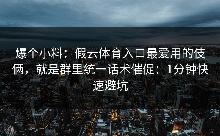 爆个小料：假云体育入口最爱用的伎俩，就是群里统一话术催促：1分钟快速避坑