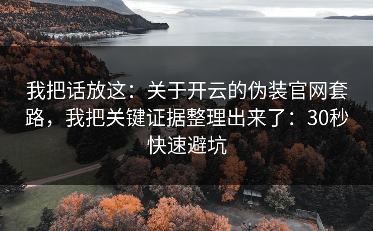 我把话放这：关于开云的伪装官网套路，我把关键证据整理出来了：30秒快速避坑