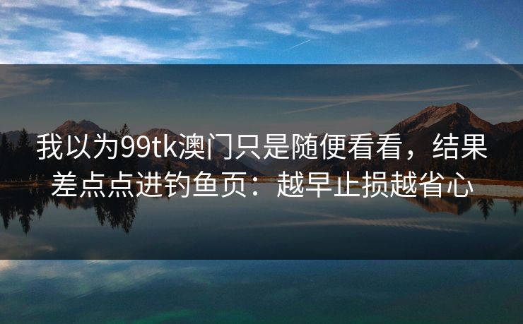 我以为99tk澳门只是随便看看，结果差点点进钓鱼页：越早止损越省心