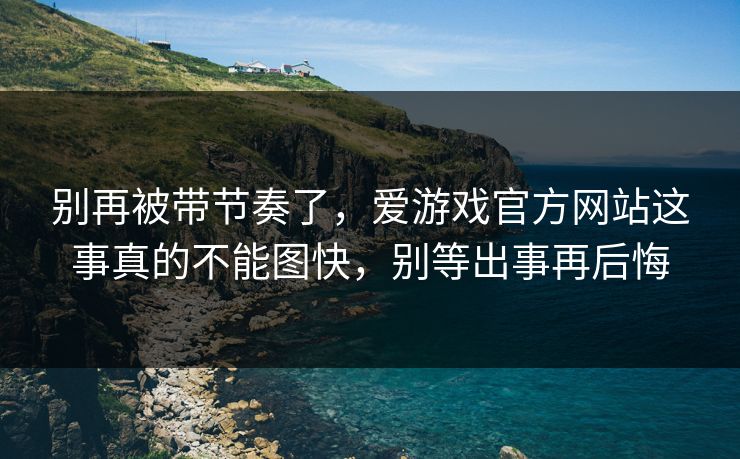 别再被带节奏了，爱游戏官方网站这事真的不能图快，别等出事再后悔