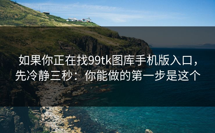 如果你正在找99tk图库手机版入口,先冷静三秒:你能做的第一步是这个 如果你正在找99tk图库手机版入口,先冷静三秒:你能做的第一步是这个
