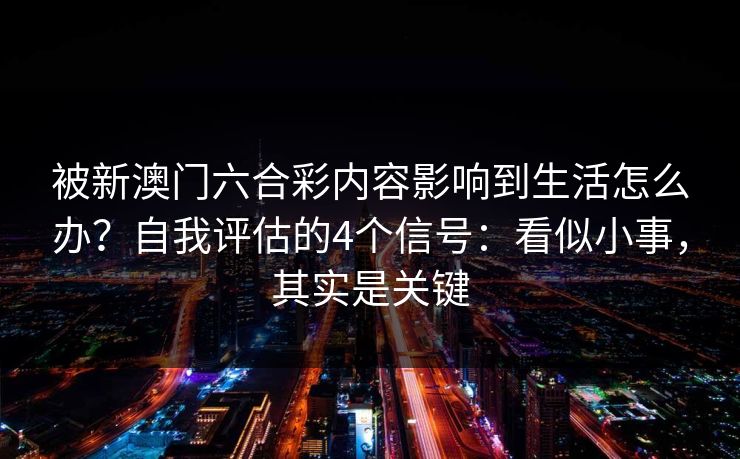 被新澳门六合彩内容影响到生活怎么办?自我评估的4个信号:看似小事,其实是关键 被新澳门六合彩内容影响到生活怎么办?自我评估的4个信号:看似小事,其实是关键