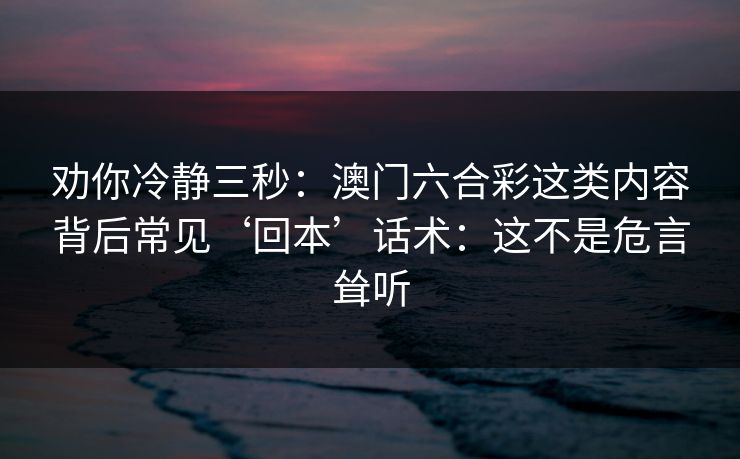 劝你冷静三秒:澳门六合彩这类内容背后常见‘回本’话术:这不是危言耸听 劝你冷静三秒:澳门六合彩这类内容背后常见‘回本’话术:这不是危言耸听