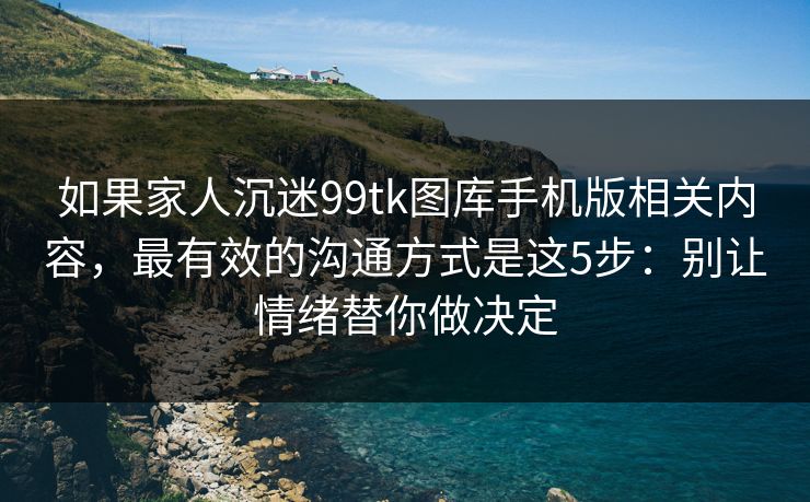 如果家人沉迷99tk图库手机版相关内容,最有效的沟通方式是这5步:别让情绪替你做决定 如果家人沉迷99tk图库手机版相关内容,最有效的沟通方式是这5步:别让情绪替你做决定