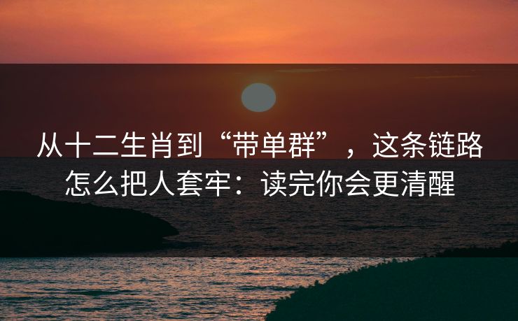 从十二生肖到“带单群”，这条链路怎么把人套牢：读完你会更清醒