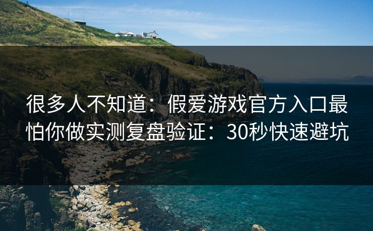 很多人不知道：假爱游戏官方入口最怕你做实测复盘验证：30秒快速避坑