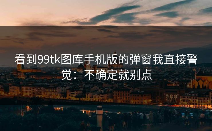 看到99tk图库手机版的弹窗我直接警觉：不确定就别点