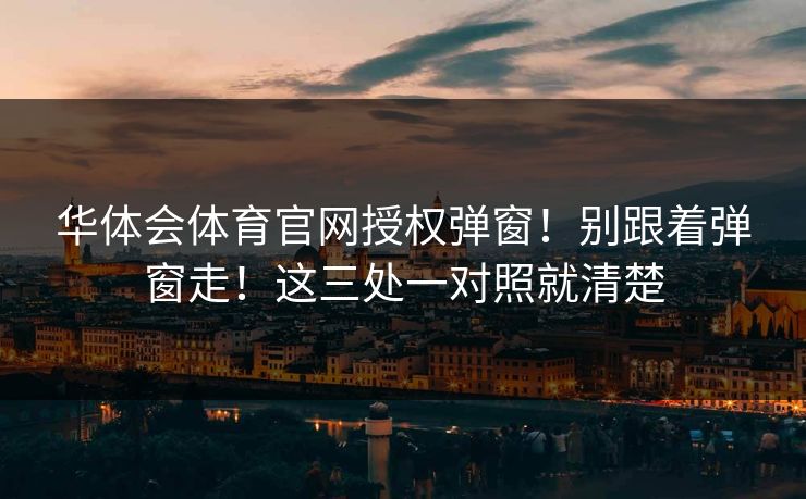 华体会体育官网授权弹窗！别跟着弹窗走！这三处一对照就清楚