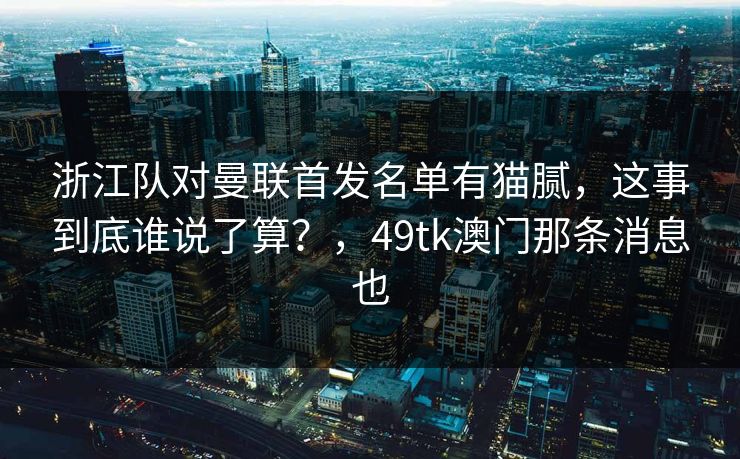 浙江队对曼联首发名单有猫腻，这事到底谁说了算？，49tk澳门那条消息也