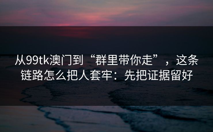 从99tk澳门到“群里带你走”，这条链路怎么把人套牢：先把证据留好