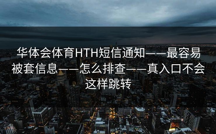 华体会体育HTH短信通知——最容易被套信息——怎么排查——真入口不会这样跳转