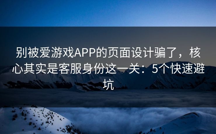 别被爱游戏APP的页面设计骗了，核心其实是客服身份这一关：5个快速避坑