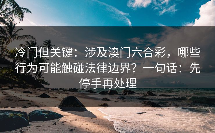冷门但关键：涉及澳门六合彩，哪些行为可能触碰法律边界？一句话：先停手再处理