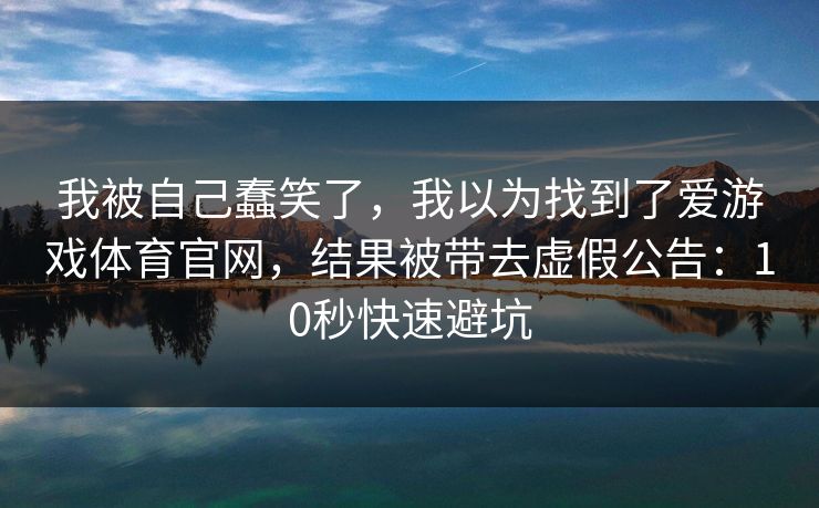 我被自己蠢笑了，我以为找到了爱游戏体育官网，结果被带去虚假公告：10秒快速避坑