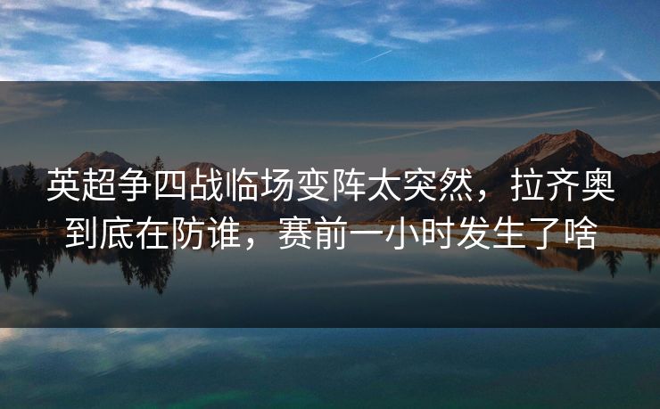 英超争四战临场变阵太突然,拉齐奥到底在防谁,赛前一小时发生了啥 英超争四战临场变阵太突然,拉齐奥到底在防谁,赛前一小时发生了啥