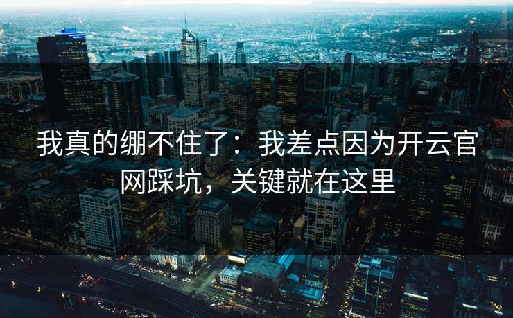 我真的绷不住了：我差点因为开云官网踩坑，关键就在这里