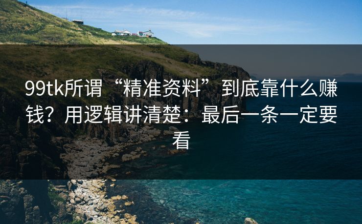 99tk所谓“精准资料”到底靠什么赚钱？用逻辑讲清楚：最后一条一定要看