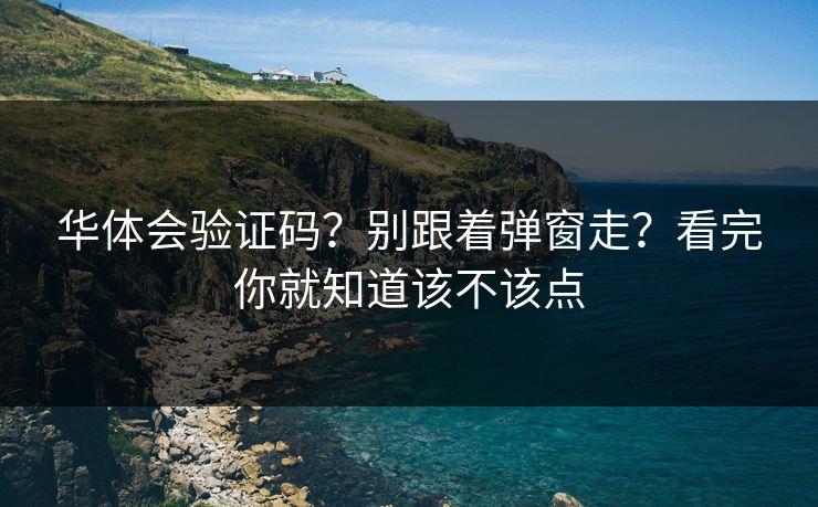 华体会验证码?别跟着弹窗走?看完你就知道该不该点 华体会验证码?别跟着弹窗走?看完你就知道该不该点