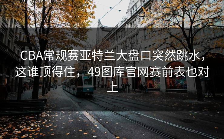 CBA常规赛亚特兰大盘口突然跳水,这谁顶得住,49图库官网赛前表也对上 CBA常规赛亚特兰大盘口突然跳水,这谁顶得住,49图库官网赛前表也对上