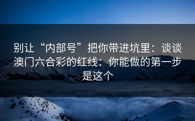 别让“内部号”把你带进坑里：谈谈澳门六合彩的红线：你能做的第一步是这个