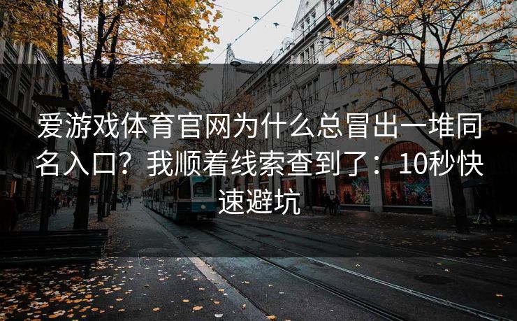 爱游戏体育官网为什么总冒出一堆同名入口？我顺着线索查到了：10秒快速避坑